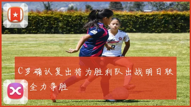 C罗确认复出将为胜利队出战明日联赛全力争胜