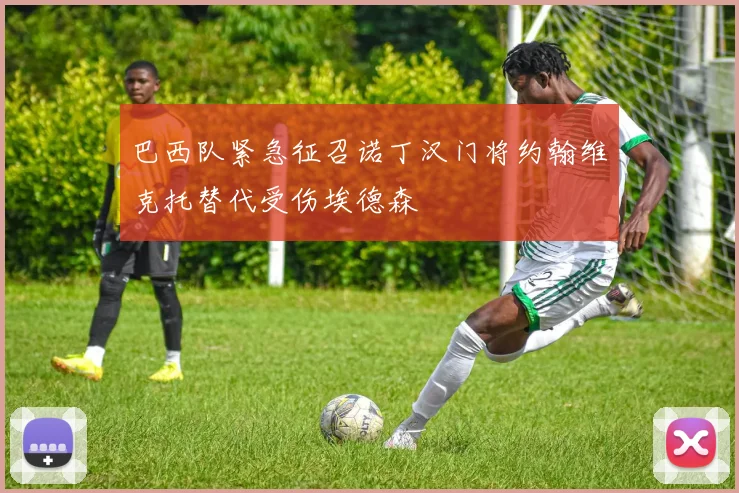 巴西队紧急征召诺丁汉门将约翰维克托替代受伤埃德森
