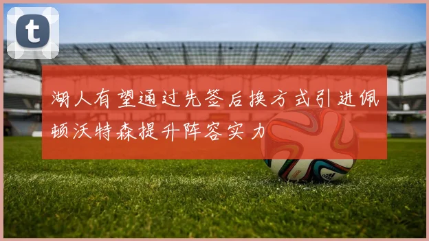 湖人有望通过先签后换方式引进佩顿沃特森提升阵容实力