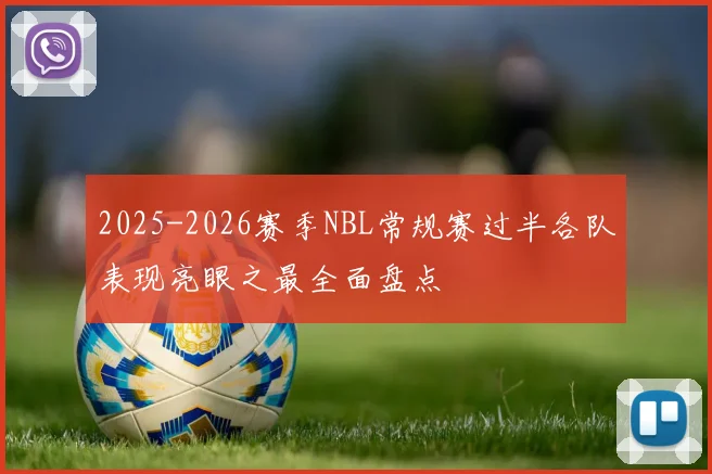 2025-2026赛季NBL常规赛过半各队表现亮眼之最全面盘点