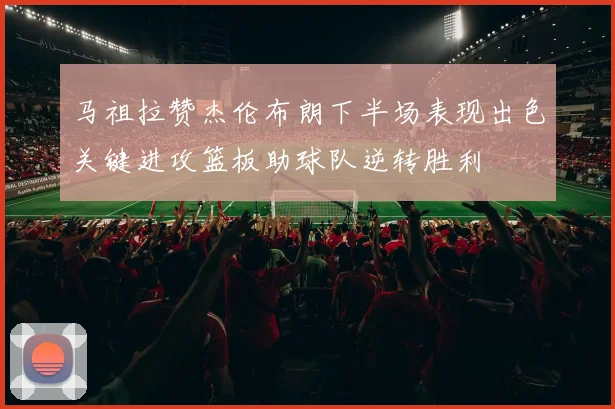 马祖拉赞杰伦布朗下半场表现出色关键进攻篮板助球队逆转胜利