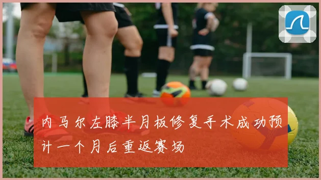 内马尔左膝半月板修复手术成功预计一个月后重返赛场