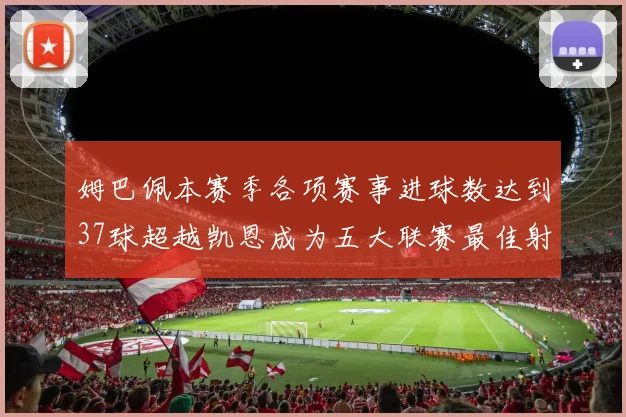 姆巴佩本赛季各项赛事进球数达到37球超越凯恩成为五大联赛最佳射手