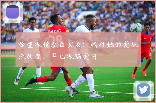 哈登深情表白女友：我对她的爱从未改变，早已深陷爱河