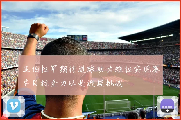 亚伯拉罕期待进球助力维拉实现赛季目标全力以赴迎接挑战