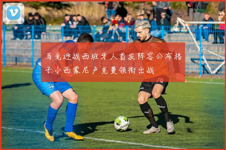马竞迎战西班牙人首发阵容公布格子小西蒙尼卢克曼领衔出战