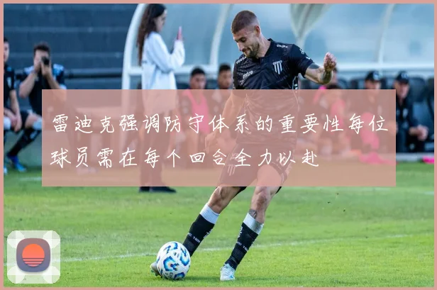 雷迪克强调防守体系的重要性每位球员需在每个回合全力以赴