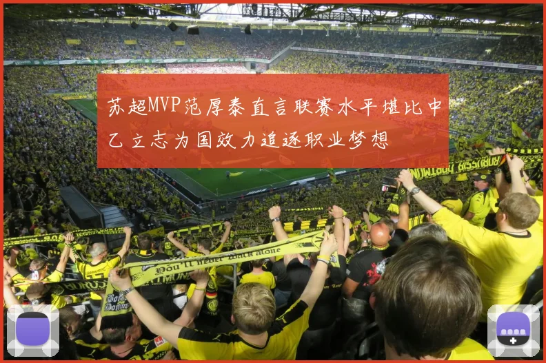 苏超MVP范厚泰直言联赛水平堪比中乙立志为国效力追逐职业梦想