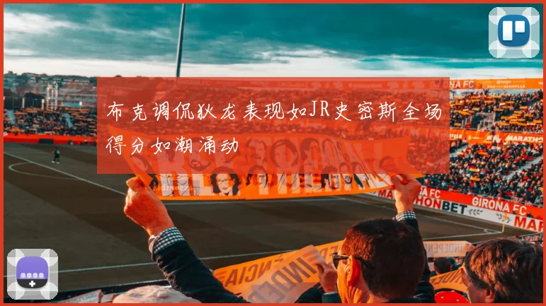 布克调侃狄龙表现如JR史密斯全场得分如潮涌动