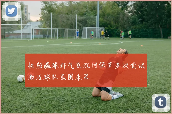 快船赢球却气氛沉闷保罗多次尝试激活球队氛围未果