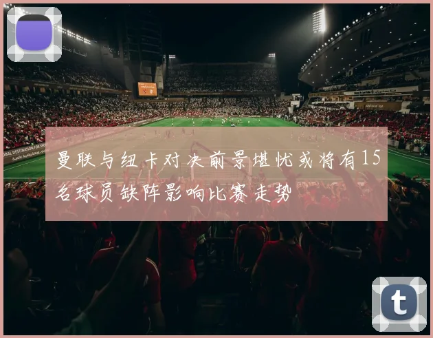 曼联与纽卡对决前景堪忧或将有15名球员缺阵影响比赛走势