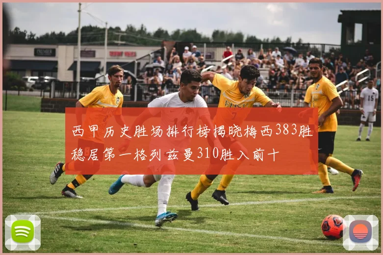 西甲历史胜场排行榜揭晓梅西383胜稳居第一格列兹曼310胜入前十