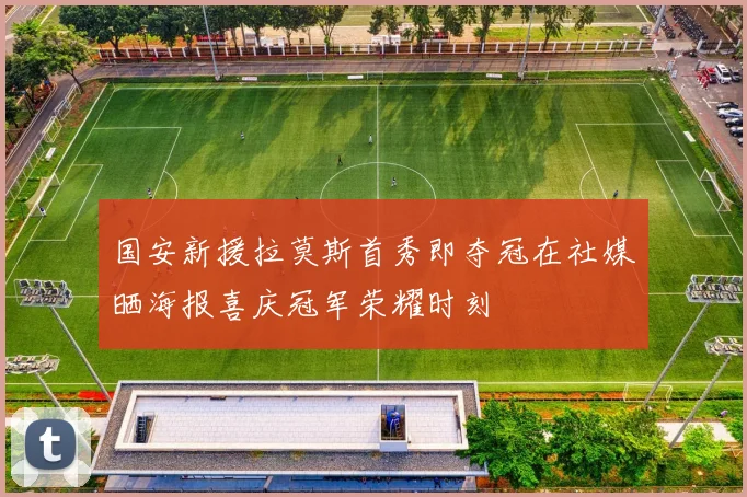 国安新援拉莫斯首秀即夺冠在社媒晒海报喜庆冠军荣耀时刻