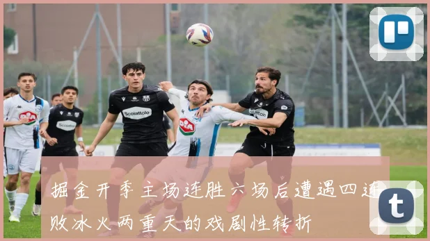掘金开季主场连胜六场后遭遇四连败冰火两重天的戏剧性转折