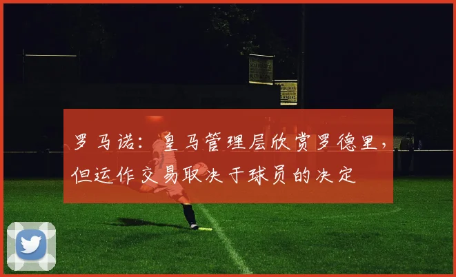罗马诺：皇马管理层欣赏罗德里，但运作交易取决于球员的决定