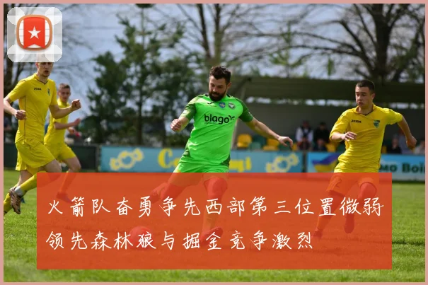 火箭队奋勇争先西部第三位置微弱领先森林狼与掘金竞争激烈