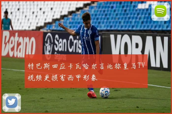 特巴斯回应卡瓦哈尔言论称皇马TV视频更损害西甲形象
