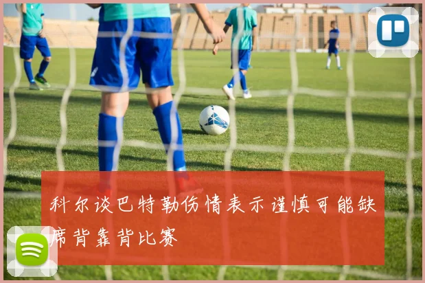 科尔谈巴特勒伤情表示谨慎可能缺席背靠背比赛
