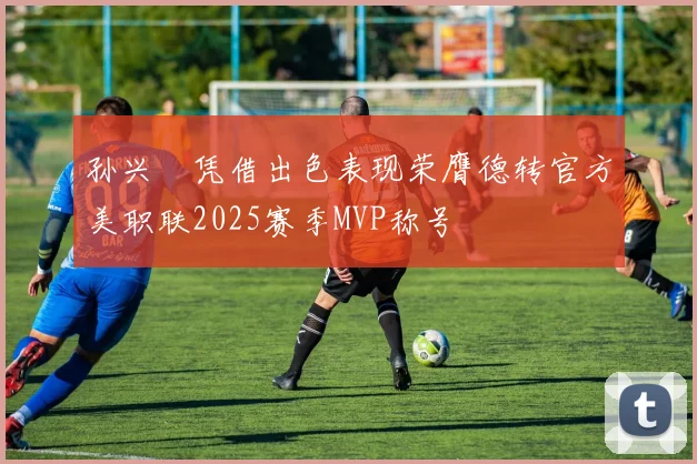 孙兴慜凭借出色表现荣膺德转官方美职联2025赛季MVP称号