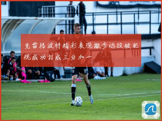 克雷格波特精彩表现撤步远投被犯规成功打成三分加一