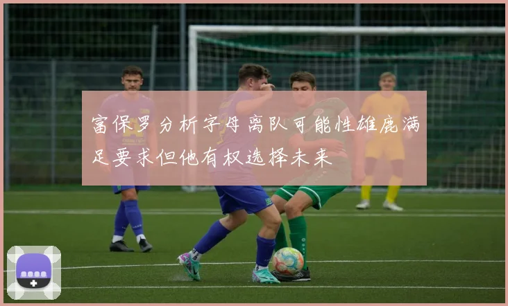 富保罗分析字母离队可能性雄鹿满足要求但他有权选择未来