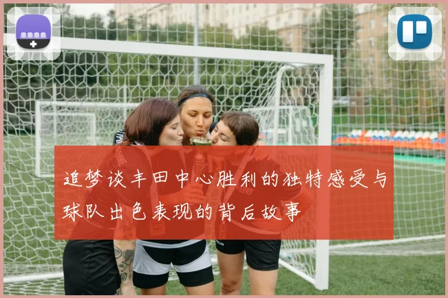 追梦谈丰田中心胜利的独特感受与球队出色表现的背后故事