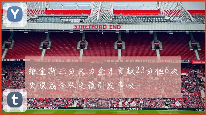 维金斯三分火力全开贡献23分但6次失误成全队之最引发争议