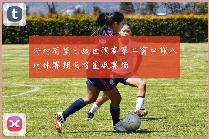 河村有望出战世预赛第二窗口期八村休赛期或将重返赛场