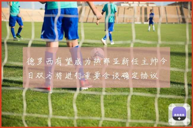 德罗西有望成为热那亚新任主帅今日双方将进行重要会谈确定协议