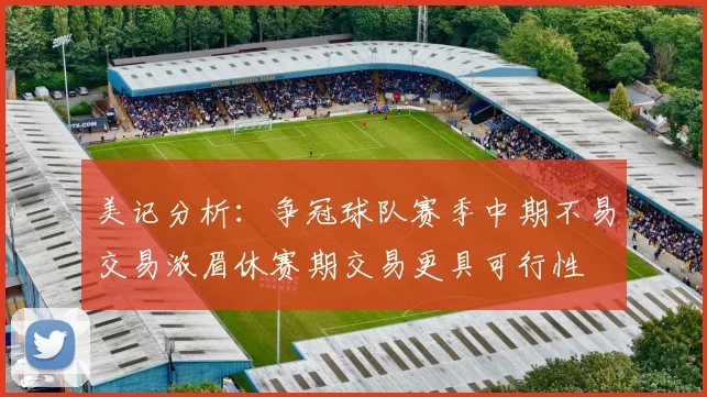 美记分析：争冠球队赛季中期不易交易浓眉休赛期交易更具可行性