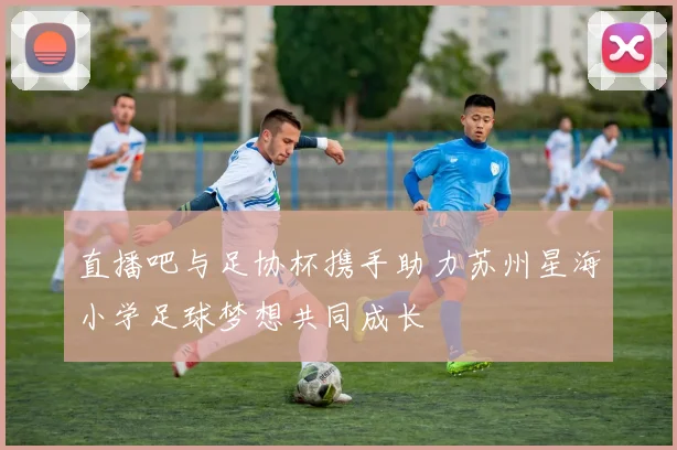 直播吧与足协杯携手助力苏州星海小学足球梦想共同成长