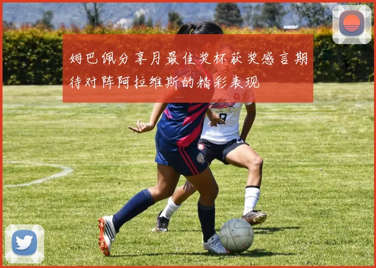 姆巴佩分享月最佳奖杯获奖感言期待对阵阿拉维斯的精彩表现