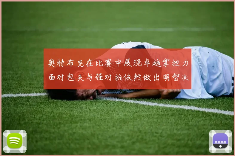奥特布克在比赛中展现卓越掌控力面对包夹与强对抗依然做出明智决策