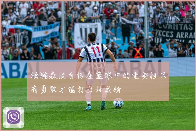 杨瀚森谈自信在篮球中的重要性只有勇敢才能打出好成绩