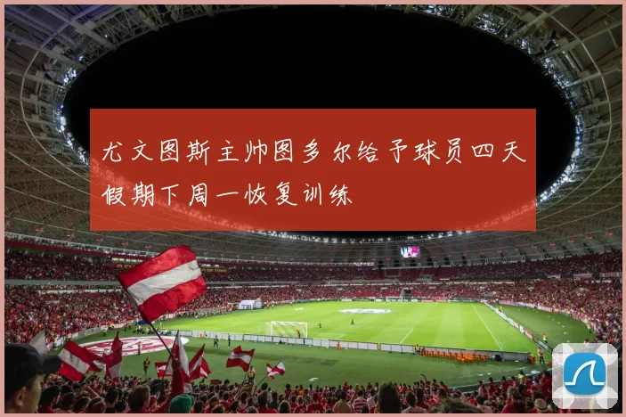 尤文图斯主帅图多尔给予球员四天假期下周一恢复训练