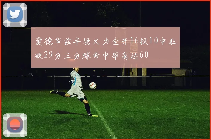 爱德华兹半场火力全开16投10中狂砍29分三分球命中率高达60