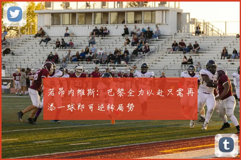 若昂内维斯：巴黎全力以赴只需再添一球即可逆转局势