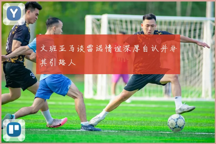 文班亚马谈雷诺情谊深厚自认并非其引路人